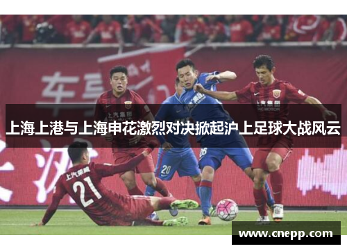 上海上港与上海申花激烈对决掀起沪上足球大战风云