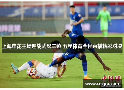 上海申花主场迎战武汉三镇 五星体育全程直播精彩对决