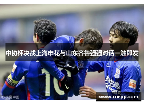 中协杯决战上海申花与山东齐鲁强强对话一触即发