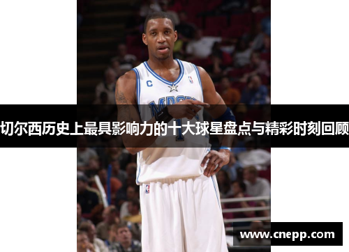 切尔西历史上最具影响力的十大球星盘点与精彩时刻回顾