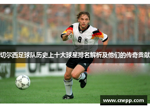 切尔西足球队历史上十大球星排名解析及他们的传奇贡献