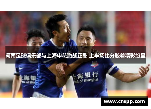 河南足球俱乐部与上海申花激战正酣 上半场比分胶着精彩纷呈